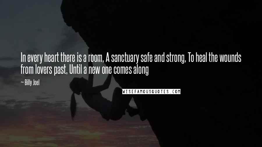 Billy Joel Quotes: In every heart there is a room, A sanctuary safe and strong, To heal the wounds from lovers past, Until a new one comes along