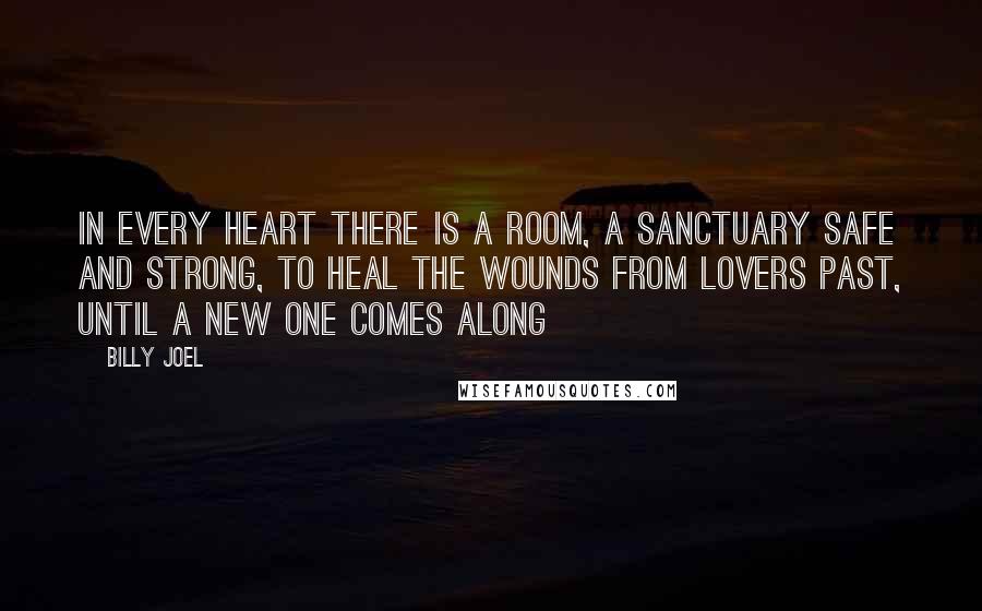 Billy Joel Quotes: In every heart there is a room, A sanctuary safe and strong, To heal the wounds from lovers past, Until a new one comes along