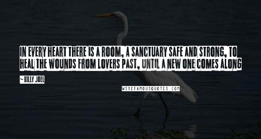 Billy Joel Quotes: In every heart there is a room, A sanctuary safe and strong, To heal the wounds from lovers past, Until a new one comes along