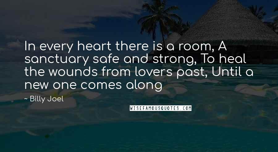 Billy Joel Quotes: In every heart there is a room, A sanctuary safe and strong, To heal the wounds from lovers past, Until a new one comes along