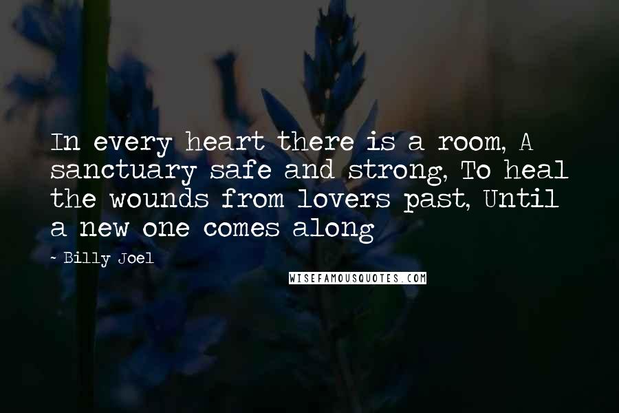 Billy Joel Quotes: In every heart there is a room, A sanctuary safe and strong, To heal the wounds from lovers past, Until a new one comes along