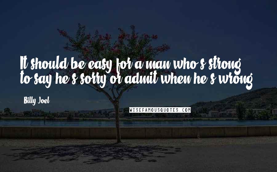 Billy Joel Quotes: It should be easy for a man who's strong to say he's sorry or admit when he's wrong.