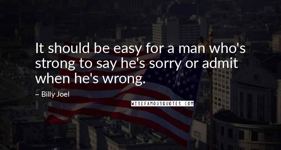 Billy Joel Quotes: It should be easy for a man who's strong to say he's sorry or admit when he's wrong.