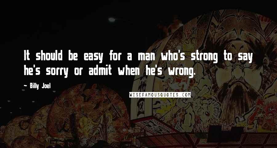 Billy Joel Quotes: It should be easy for a man who's strong to say he's sorry or admit when he's wrong.