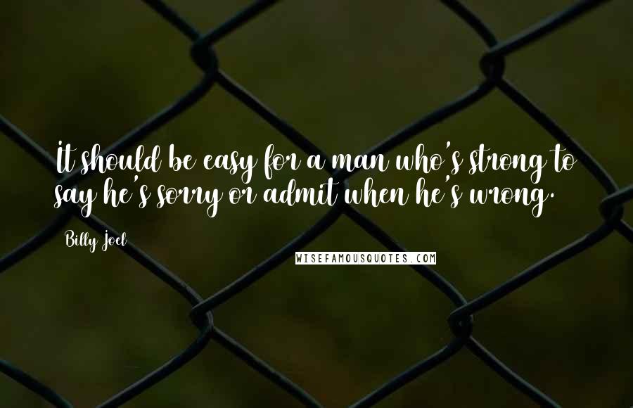 Billy Joel Quotes: It should be easy for a man who's strong to say he's sorry or admit when he's wrong.