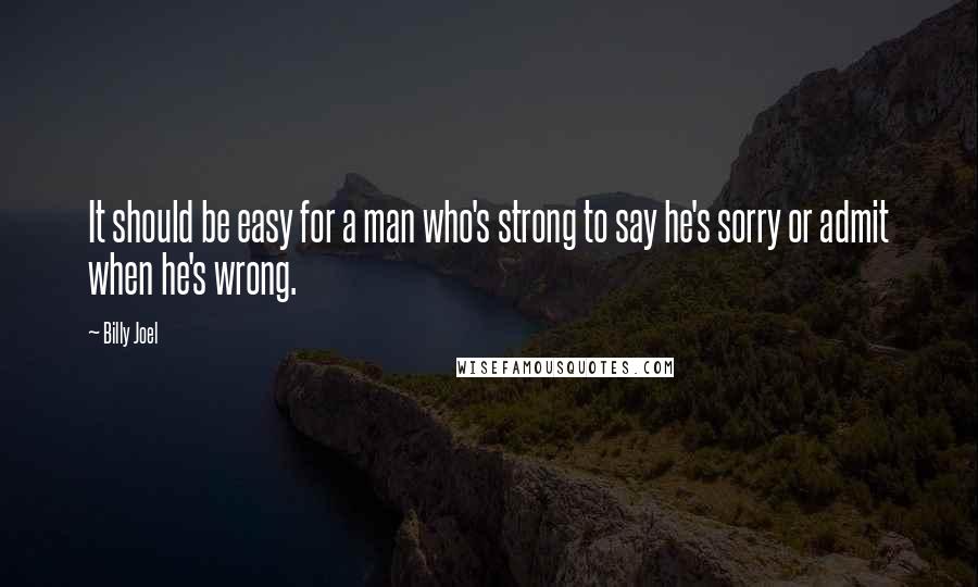 Billy Joel Quotes: It should be easy for a man who's strong to say he's sorry or admit when he's wrong.