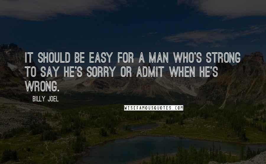 Billy Joel Quotes: It should be easy for a man who's strong to say he's sorry or admit when he's wrong.