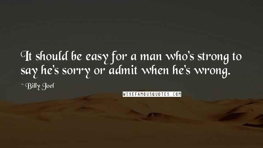 Billy Joel Quotes: It should be easy for a man who's strong to say he's sorry or admit when he's wrong.