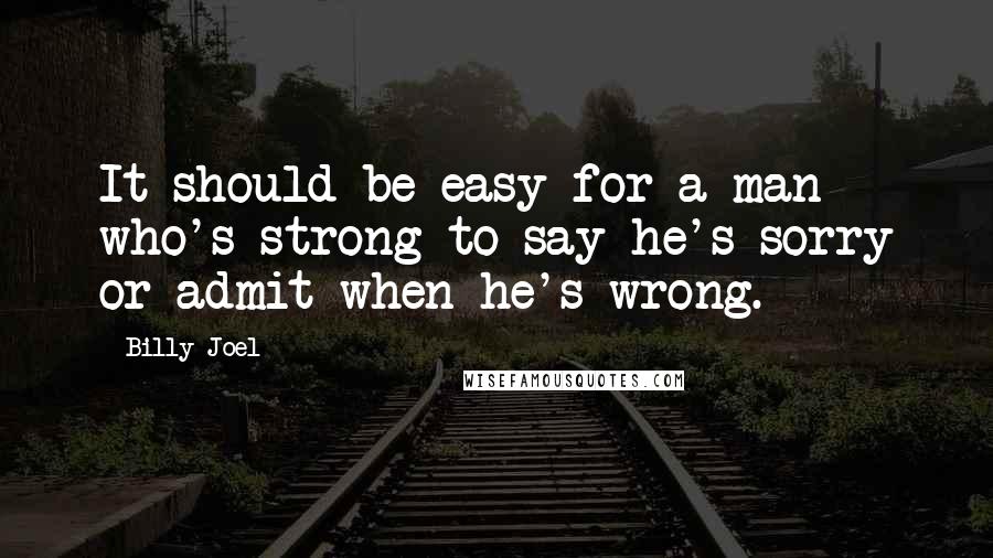 Billy Joel Quotes: It should be easy for a man who's strong to say he's sorry or admit when he's wrong.