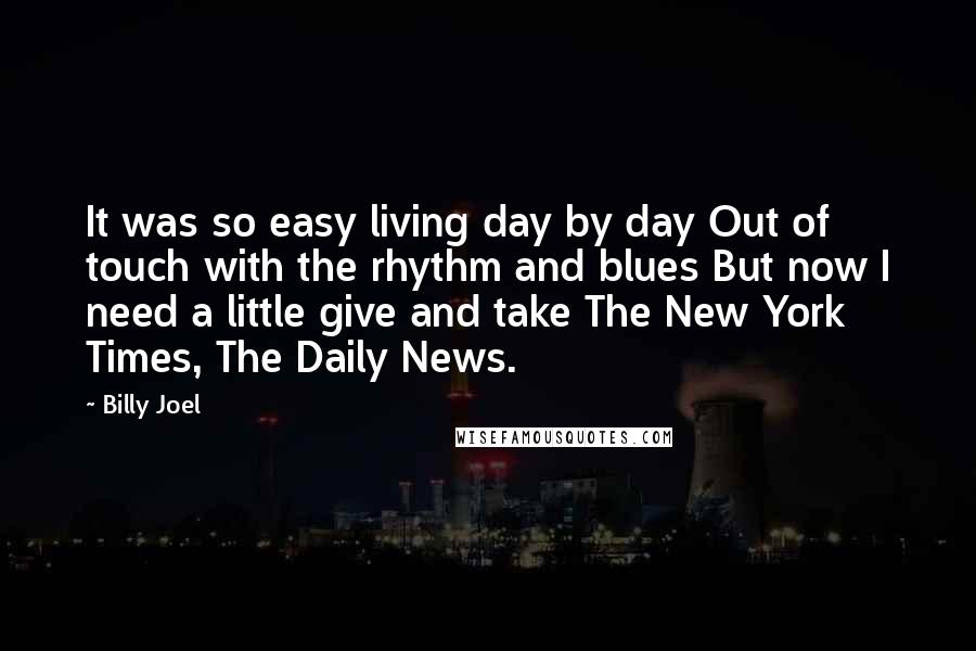 Billy Joel Quotes: It was so easy living day by day Out of touch with the rhythm and blues But now I need a little give and take The New York Times, The Daily News.