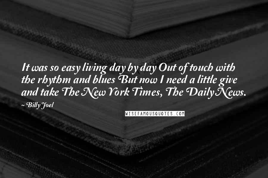 Billy Joel Quotes: It was so easy living day by day Out of touch with the rhythm and blues But now I need a little give and take The New York Times, The Daily News.