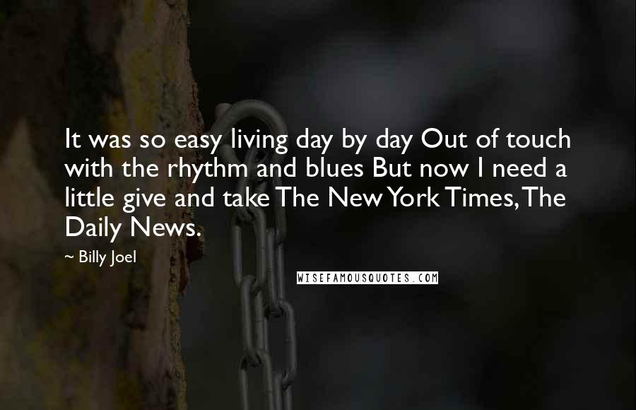 Billy Joel Quotes: It was so easy living day by day Out of touch with the rhythm and blues But now I need a little give and take The New York Times, The Daily News.