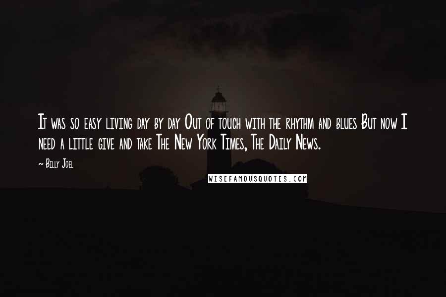 Billy Joel Quotes: It was so easy living day by day Out of touch with the rhythm and blues But now I need a little give and take The New York Times, The Daily News.