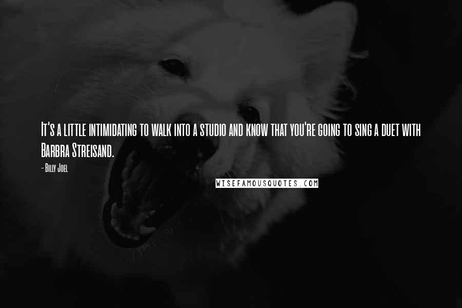 Billy Joel Quotes: It's a little intimidating to walk into a studio and know that you're going to sing a duet with Barbra Streisand.