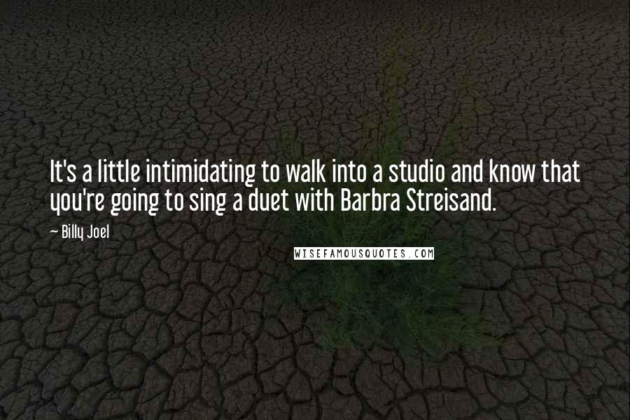 Billy Joel Quotes: It's a little intimidating to walk into a studio and know that you're going to sing a duet with Barbra Streisand.