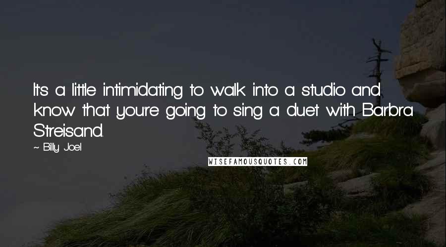 Billy Joel Quotes: It's a little intimidating to walk into a studio and know that you're going to sing a duet with Barbra Streisand.