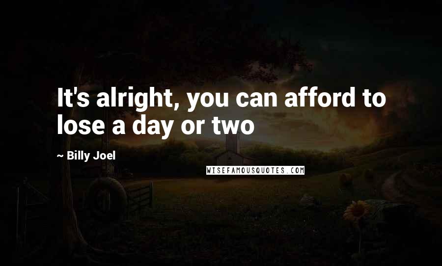 Billy Joel Quotes: It's alright, you can afford to lose a day or two