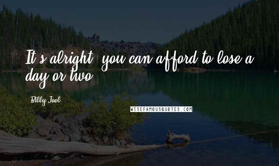 Billy Joel Quotes: It's alright, you can afford to lose a day or two