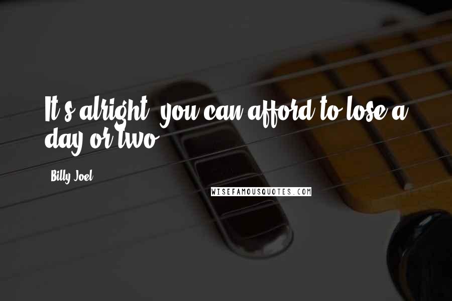 Billy Joel Quotes: It's alright, you can afford to lose a day or two