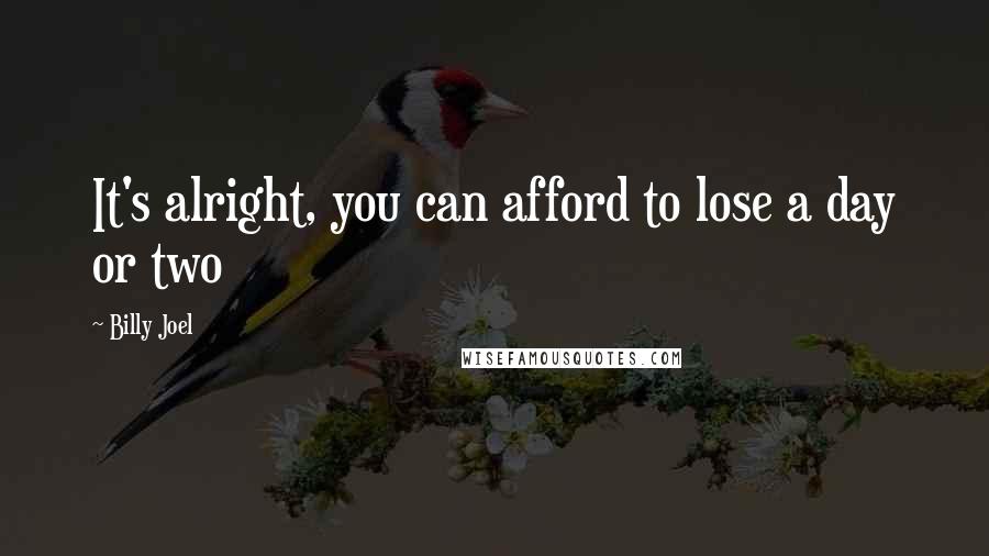 Billy Joel Quotes: It's alright, you can afford to lose a day or two