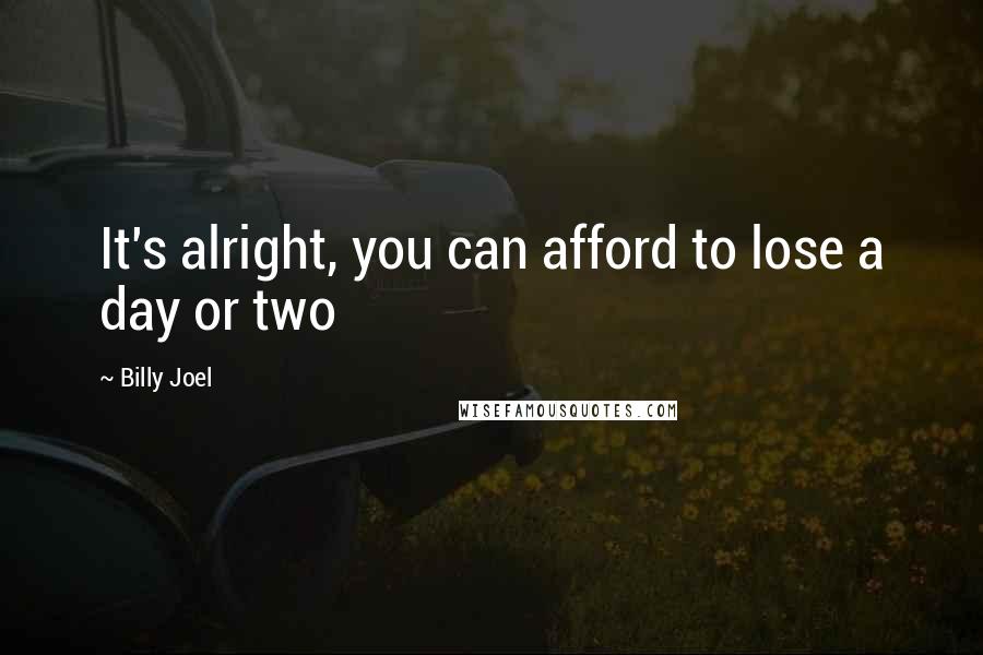 Billy Joel Quotes: It's alright, you can afford to lose a day or two