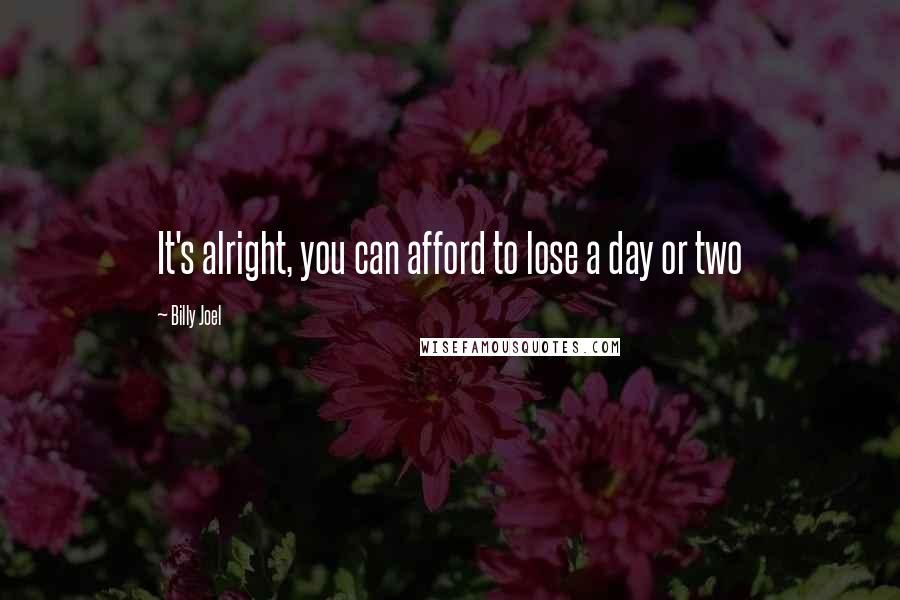 Billy Joel Quotes: It's alright, you can afford to lose a day or two