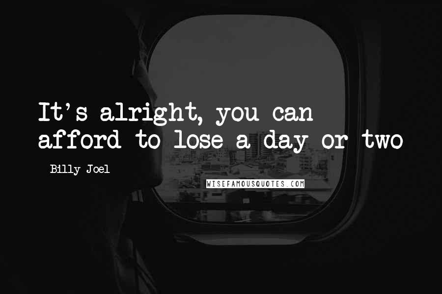 Billy Joel Quotes: It's alright, you can afford to lose a day or two