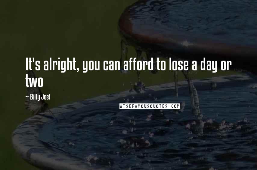 Billy Joel Quotes: It's alright, you can afford to lose a day or two