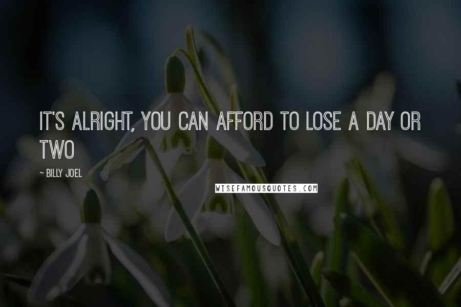 Billy Joel Quotes: It's alright, you can afford to lose a day or two