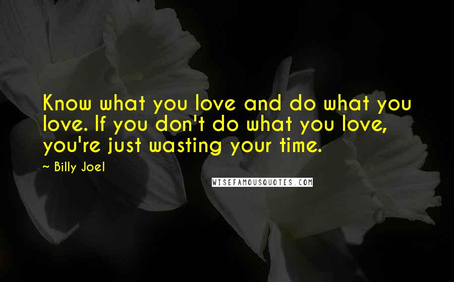 Billy Joel Quotes: Know what you love and do what you love. If you don't do what you love, you're just wasting your time.