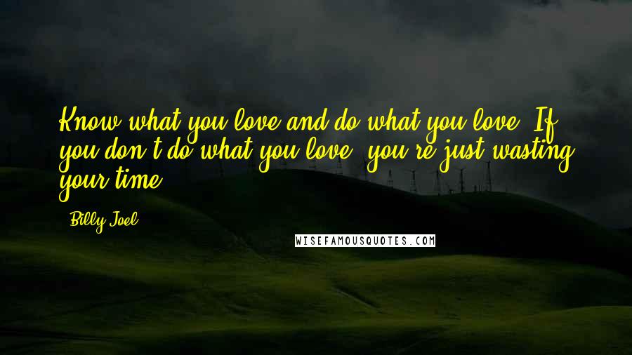 Billy Joel Quotes: Know what you love and do what you love. If you don't do what you love, you're just wasting your time.