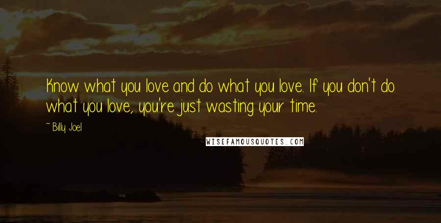 Billy Joel Quotes: Know what you love and do what you love. If you don't do what you love, you're just wasting your time.