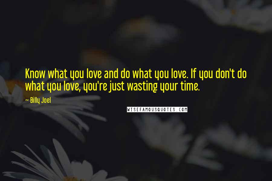 Billy Joel Quotes: Know what you love and do what you love. If you don't do what you love, you're just wasting your time.