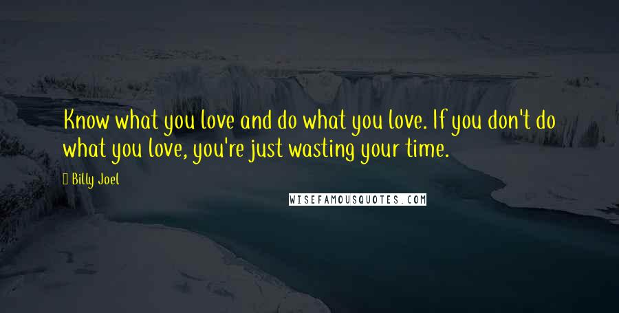 Billy Joel Quotes: Know what you love and do what you love. If you don't do what you love, you're just wasting your time.