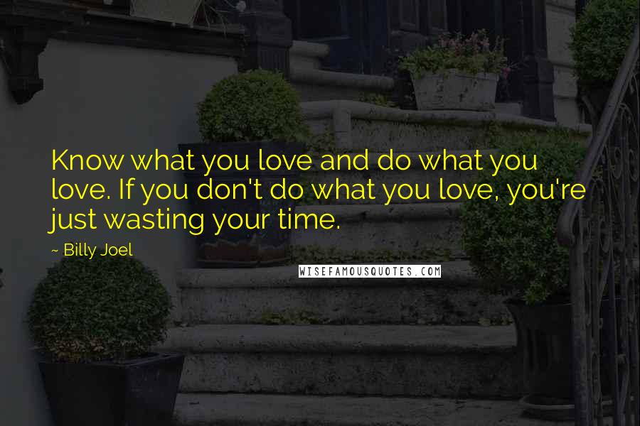 Billy Joel Quotes: Know what you love and do what you love. If you don't do what you love, you're just wasting your time.