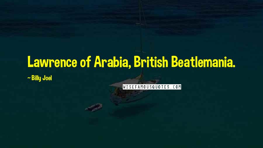 Billy Joel Quotes: Lawrence of Arabia, British Beatlemania.