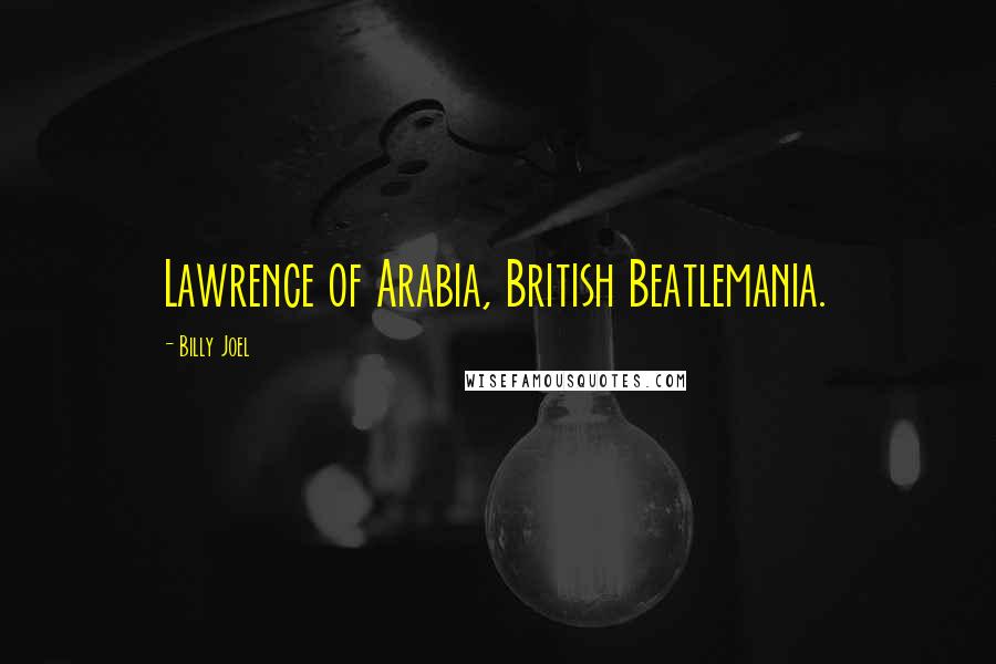 Billy Joel Quotes: Lawrence of Arabia, British Beatlemania.