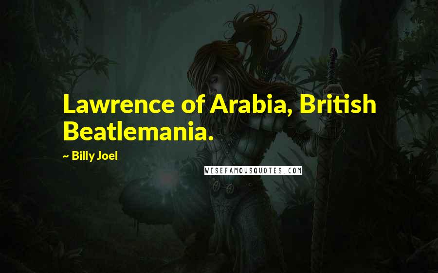 Billy Joel Quotes: Lawrence of Arabia, British Beatlemania.