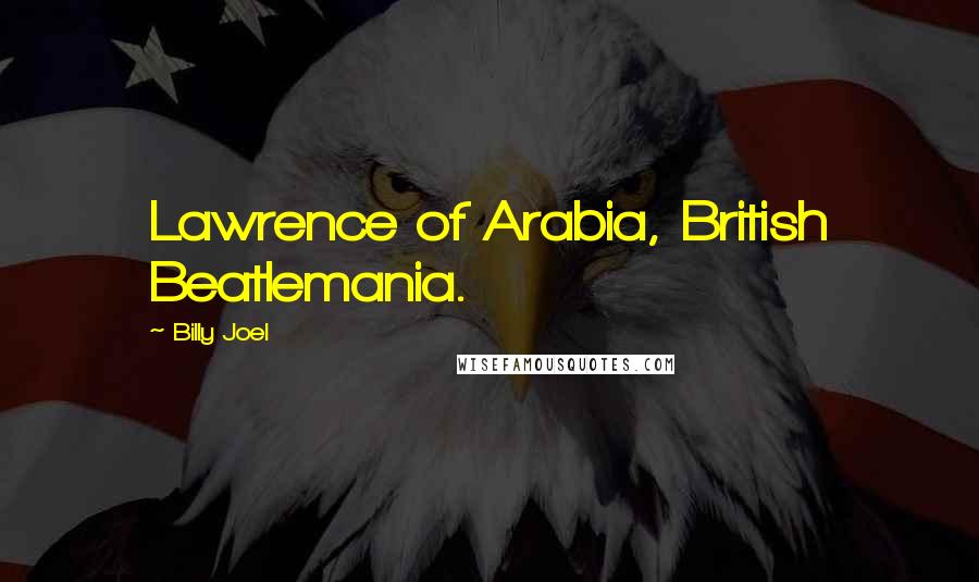 Billy Joel Quotes: Lawrence of Arabia, British Beatlemania.