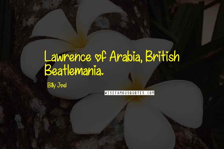 Billy Joel Quotes: Lawrence of Arabia, British Beatlemania.