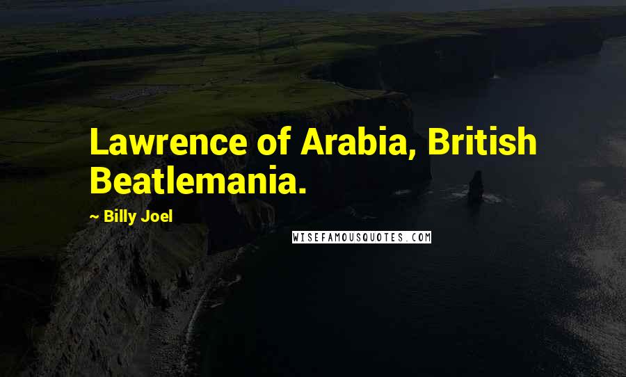 Billy Joel Quotes: Lawrence of Arabia, British Beatlemania.