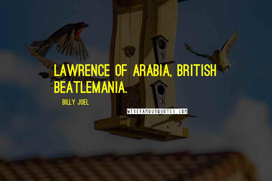 Billy Joel Quotes: Lawrence of Arabia, British Beatlemania.