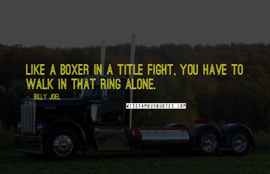 Billy Joel Quotes: Like a boxer in a title fight, you have to walk in that ring alone.