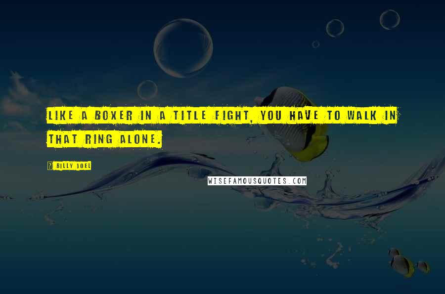 Billy Joel Quotes: Like a boxer in a title fight, you have to walk in that ring alone.