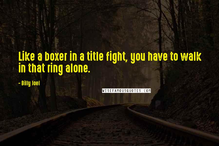 Billy Joel Quotes: Like a boxer in a title fight, you have to walk in that ring alone.