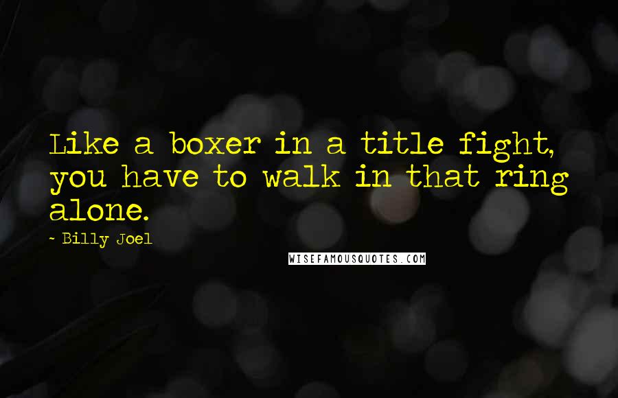 Billy Joel Quotes: Like a boxer in a title fight, you have to walk in that ring alone.