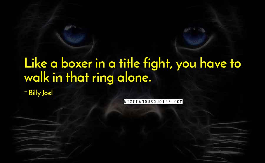 Billy Joel Quotes: Like a boxer in a title fight, you have to walk in that ring alone.