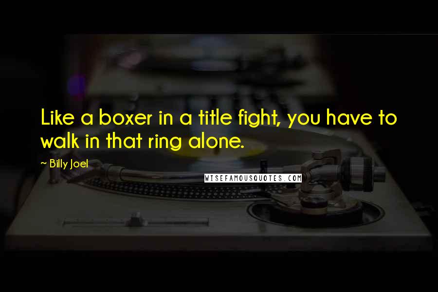 Billy Joel Quotes: Like a boxer in a title fight, you have to walk in that ring alone.