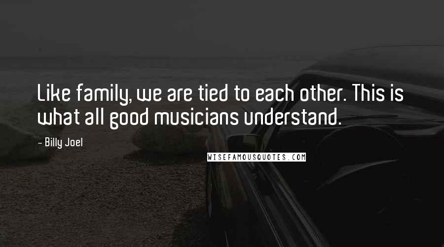 Billy Joel Quotes: Like family, we are tied to each other. This is what all good musicians understand.