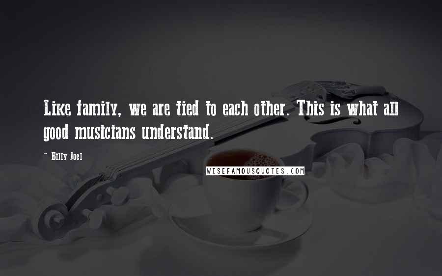 Billy Joel Quotes: Like family, we are tied to each other. This is what all good musicians understand.